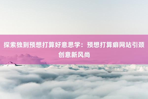 探索独到预想打算好意思学：预想打算癖网站引颈创意新风尚