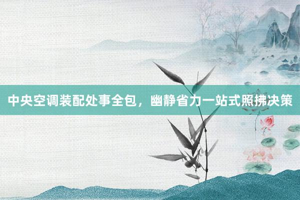 中央空调装配处事全包，幽静省力一站式照拂决策