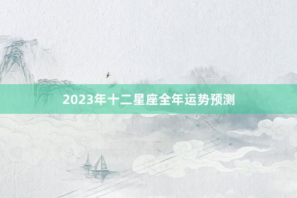 2023年十二星座全年运势预测